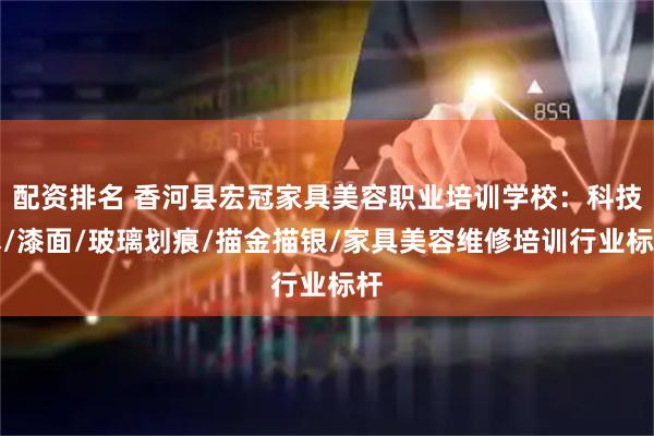 配资排名 香河县宏冠家具美容职业培训学校：科技木/漆面/玻璃划痕/描金描银/家具美容维修培训行业标杆