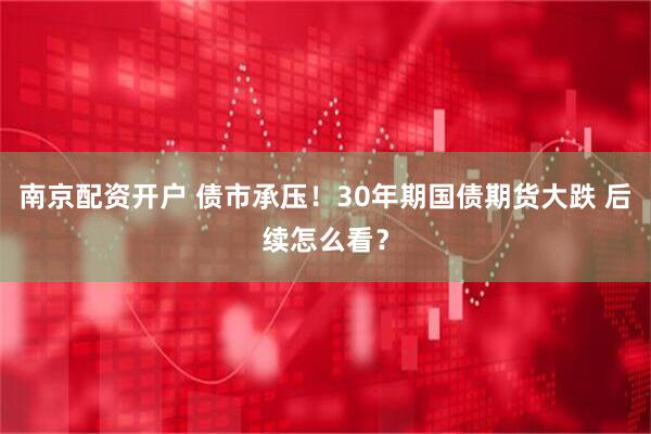 南京配资开户 债市承压！30年期国债期货大跌 后续怎么看？