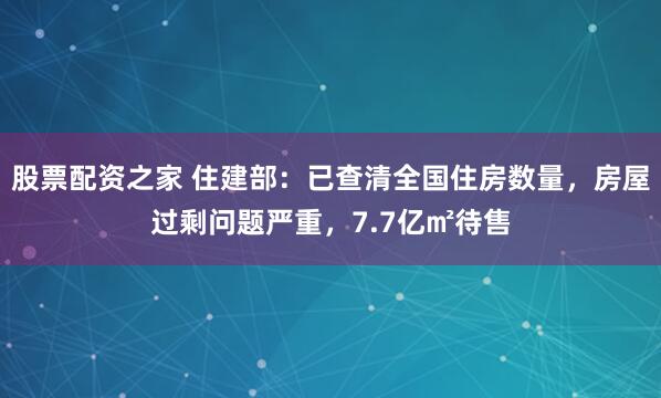 股票配资之家 住建部：已查清全国住房数量，房屋过剩问题严重，7.7亿㎡待售