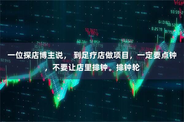 一位探店博主说， 到足疗店做项目，一定要点钟，不要让店里排钟。排钟轮