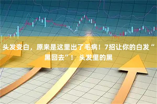 头发变白，原来是这里出了毛病！7招让你的白发“黑回去”！ 头发里的黑