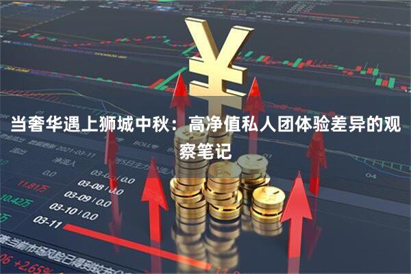 当奢华遇上狮城中秋：高净值私人团体验差异的观察笔记