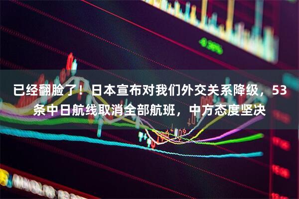 已经翻脸了！日本宣布对我们外交关系降级，53条中日航线取消全部航班，中方态度坚决