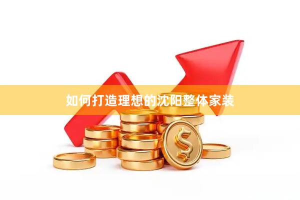 如何打造理想的沈阳整体家装
