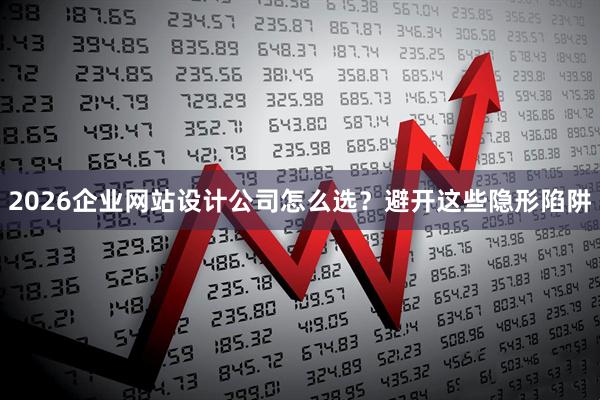2026企业网站设计公司怎么选？避开这些隐形陷阱