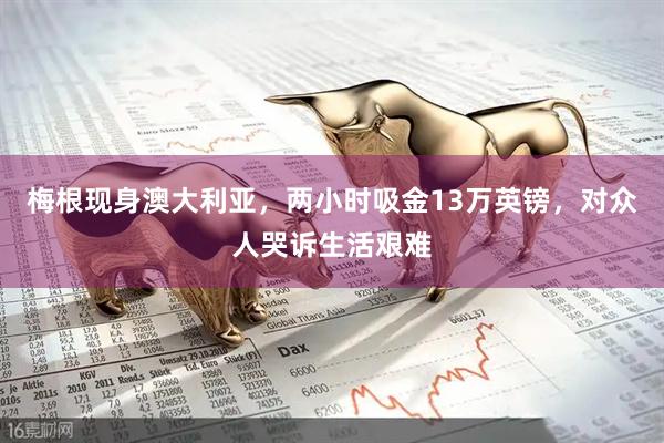 梅根现身澳大利亚，两小时吸金13万英镑，对众人哭诉生活艰难