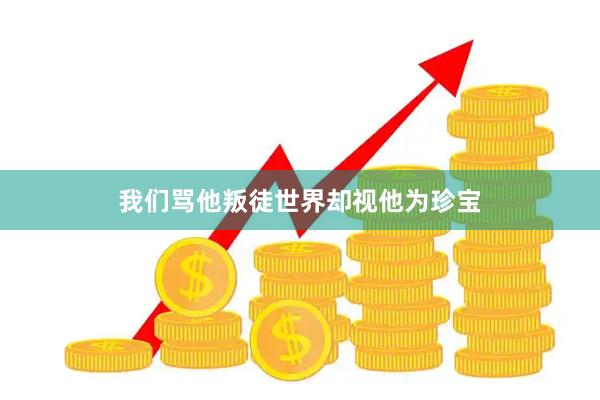 我们骂他叛徒世界却视他为珍宝