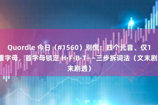 Quordle 今日（#1560）别慌：四个元音、仅1个重字母，首字母锁定 H·F·B·T——三步拆词法（文末剧透）