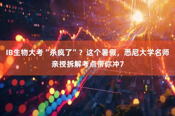 IB生物大考“杀疯了”？这个暑假，悉尼大学名师亲授拆解考点带你冲7