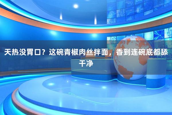 天热没胃口？这碗青椒肉丝拌面，香到连碗底都舔干净