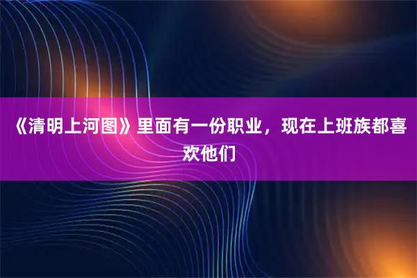 《清明上河图》里面有一份职业，现在上班族都喜欢他们