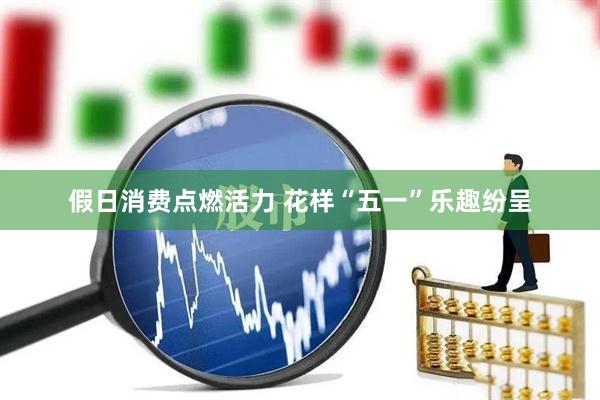 假日消费点燃活力 花样“五一”乐趣纷呈