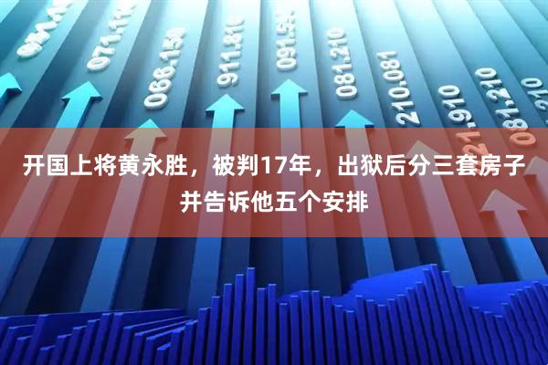 开国上将黄永胜，被判17年，出狱后分三套房子并告诉他五个安排