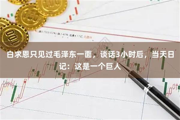 白求恩只见过毛泽东一面，谈话3小时后，当天日记：这是一个巨人