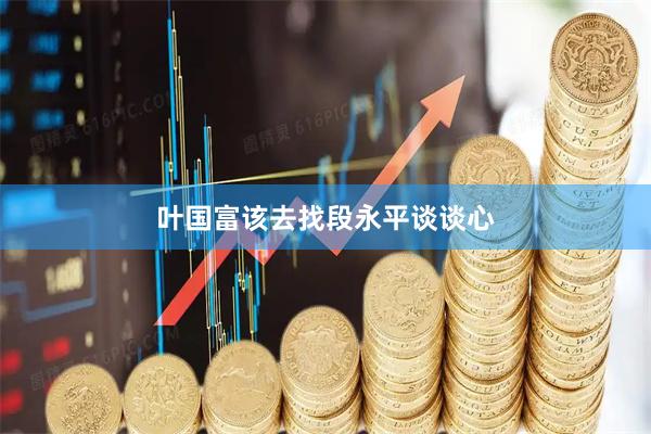 叶国富该去找段永平谈谈心