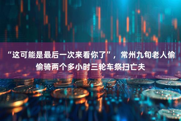 “这可能是最后一次来看你了”，常州九旬老人偷偷骑两个多小时三轮车祭扫亡夫