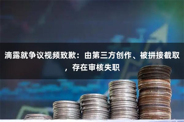 滴露就争议视频致歉：由第三方创作、被拼接截取，存在审核失职