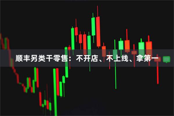顺丰另类干零售：不开店、不上线、拿第一